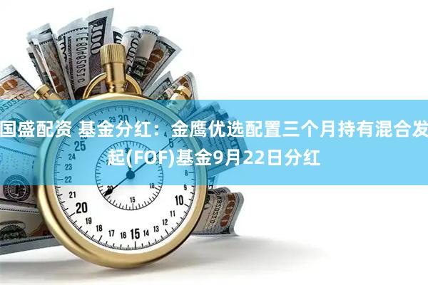国盛配资 基金分红：金鹰优选配置三个月持有混合发起(FOF)基金9月22日分红