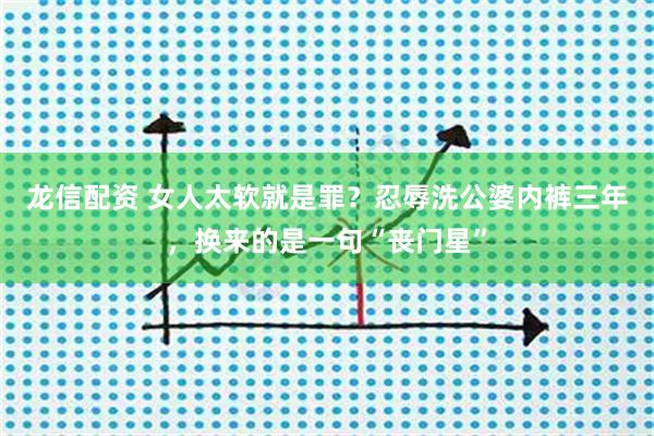 龙信配资 女人太软就是罪？忍辱洗公婆内裤三年，换来的是一句“丧门星”