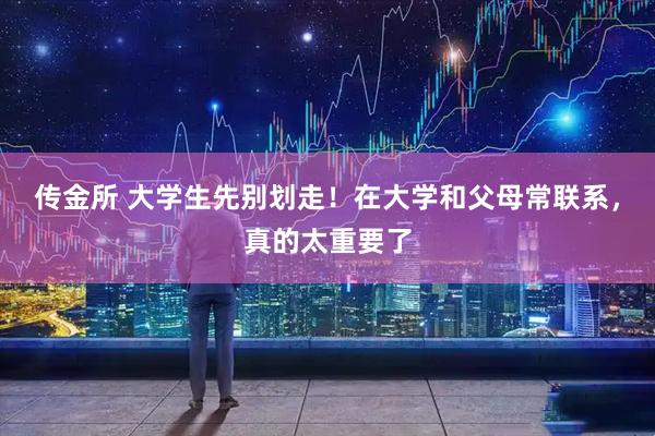 传金所 大学生先别划走！在大学和父母常联系，真的太重要了