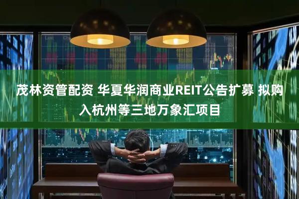 茂林资管配资 华夏华润商业REIT公告扩募 拟购入杭州等三地万象汇项目