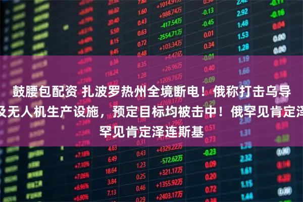 鼓腰包配资 扎波罗热州全境断电！俄称打击乌导弹部件及无人机生产设施，预定目标均被击中！俄罕见肯定泽连斯基