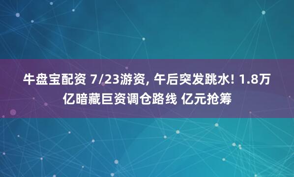 牛盘宝配资 7/23游资, 午后突发跳水! 1.8万亿暗藏巨资调仓路线 亿元抢筹