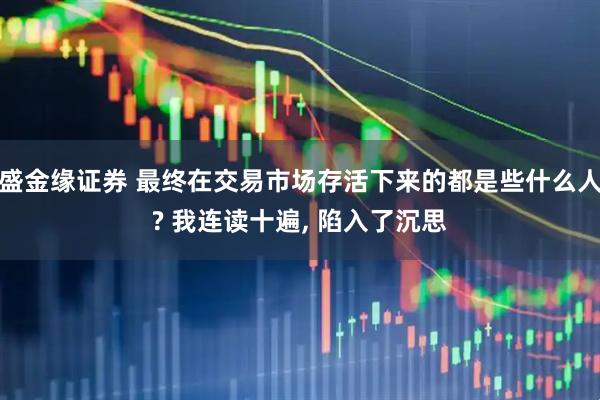 盛金缘证券 最终在交易市场存活下来的都是些什么人? 我连读十遍, 陷入了沉思
