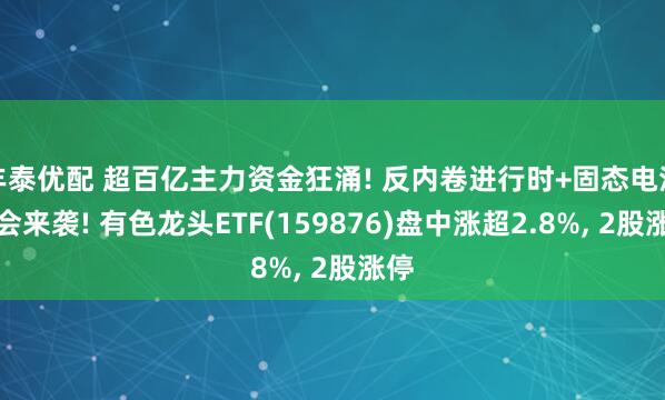 丰泰优配 超百亿主力资金狂涌! 反内卷进行时+固态电池大会来袭! 有色龙头ETF(159876)盘中涨超2.8%, 2股涨停