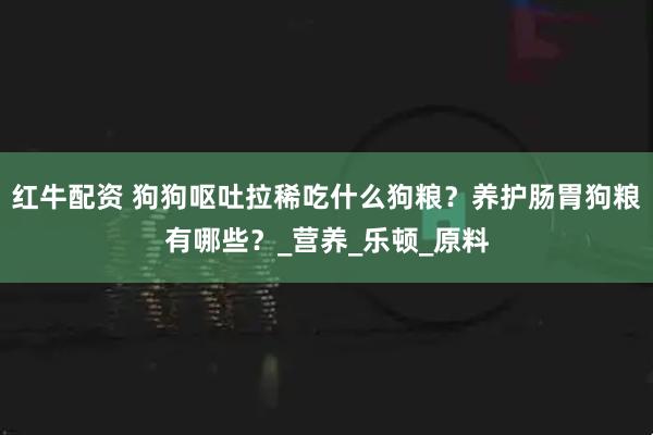 红牛配资 狗狗呕吐拉稀吃什么狗粮？养护肠胃狗粮有哪些？_营养_乐顿_原料