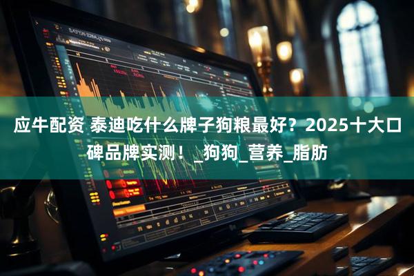 应牛配资 泰迪吃什么牌子狗粮最好？2025十大口碑品牌实测！_狗狗_营养_脂肪
