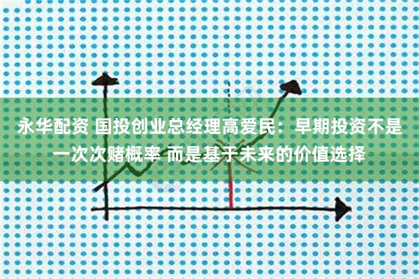 永华配资 国投创业总经理高爱民：早期投资不是一次次赌概率 而是基于未来的价值选择