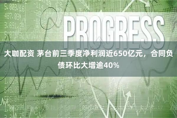 大咖配资 茅台前三季度净利润近650亿元，合同负债环比大增逾40%