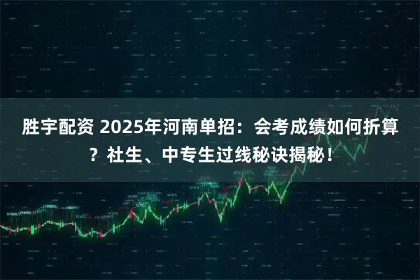 胜宇配资 2025年河南单招：会考成绩如何折算？社生、中专生过线秘诀揭秘！