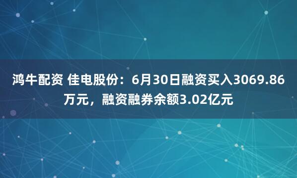 鸿牛配资 佳电股份：6月30日融资买入3069.86万元，融资融券余额3.02亿元