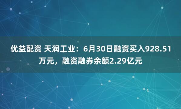 优益配资 天润工业：6月30日融资买入928.51万元，融资融券余额2.29亿元