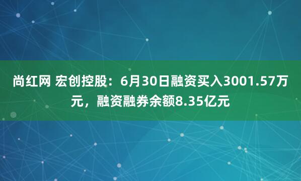 尚红网 宏创控股：6月30日融资买入3001.57万元，融资融券余额8.35亿元