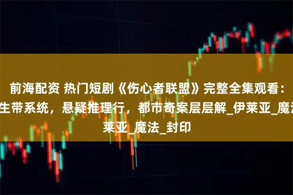 前海配资 热门短剧《伤心者联盟》完整全集观看：科幻重生带系统，悬疑推理行，都市奇案层层解_伊莱亚_魔法_封印