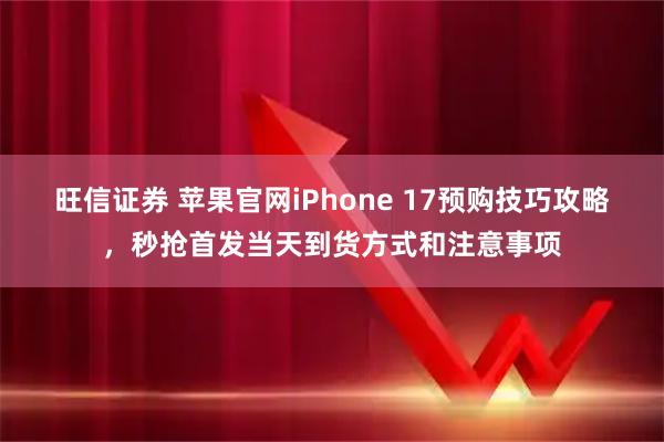 旺信证券 苹果官网iPhone 17预购技巧攻略,秒抢首发当天到货方式和注意事项