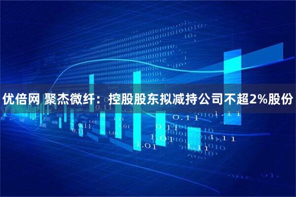 优倍网 聚杰微纤：控股股东拟减持公司不超2%股份