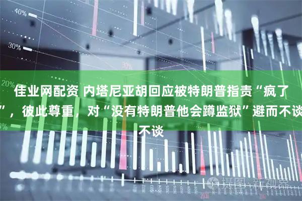 佳业网配资 内塔尼亚胡回应被特朗普指责“疯了”，彼此尊重，对“没有特朗普他会蹲监狱”避而不谈