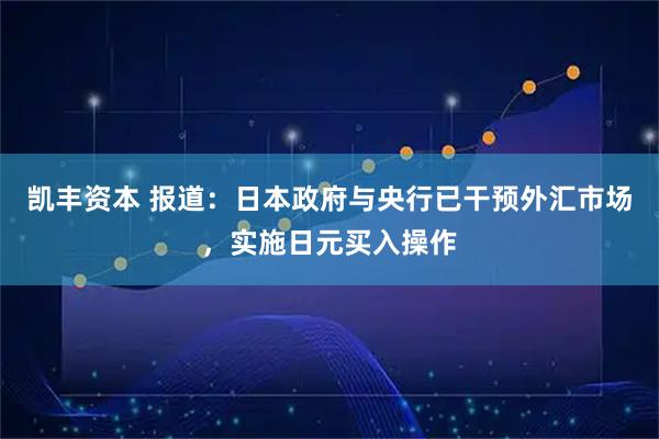 凯丰资本 报道：日本政府与央行已干预外汇市场，实施日元买入操作